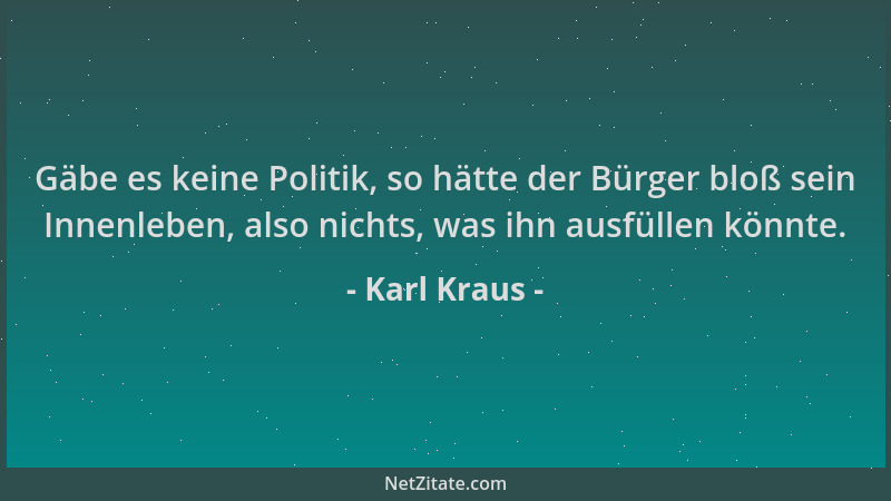 Karl Kraus - Gäbe es keine Politik, so hätte der Bürger bloß sein Innenleben, also nichts, was ihn ausfüllen könnte....
