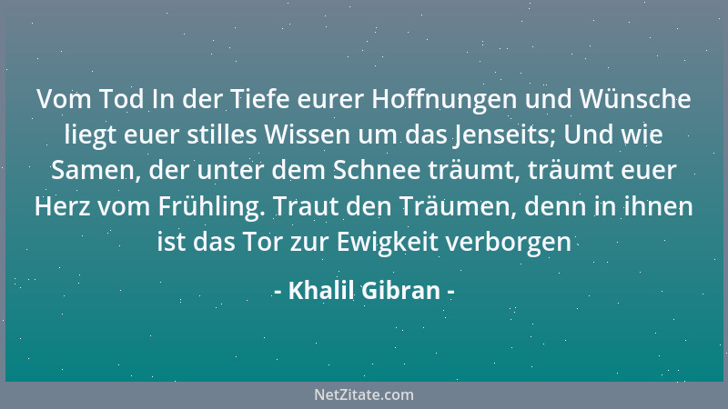 Khalil Gibran - Vom Tod In der Tiefe eurer Hoffnungen und Wünsche liegt euer stilles Wissen um das Jenseits; Und wie Samen,...