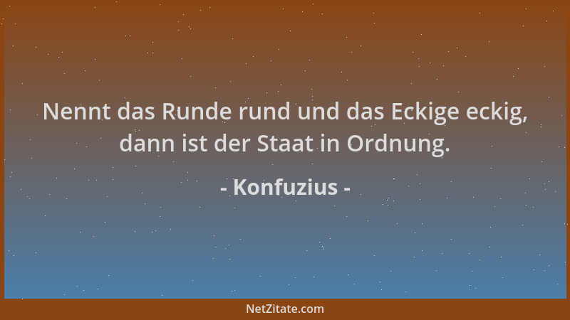 Konfuzius - Nennt das Runde rund und das Eckige eckig, dann ist der Staat in Ordnung....