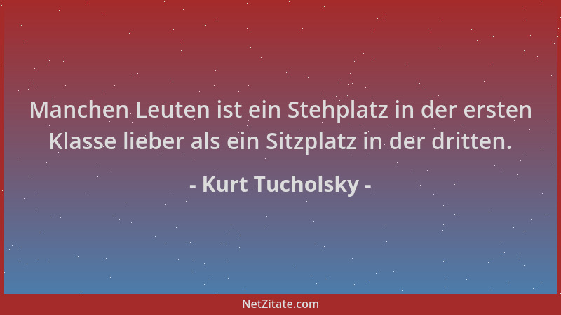 Kurt Tucholsky - Manchen Leuten ist ein Stehplatz in der ersten Klasse lieber als ein Sitzplatz in der dritten....