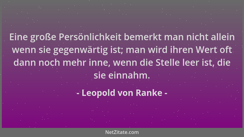 Leopold von Ranke - Eine große Persönlichkeit bemerkt man nicht allein wenn sie gegenwärtig ist; man wird ihren Wert oft da...