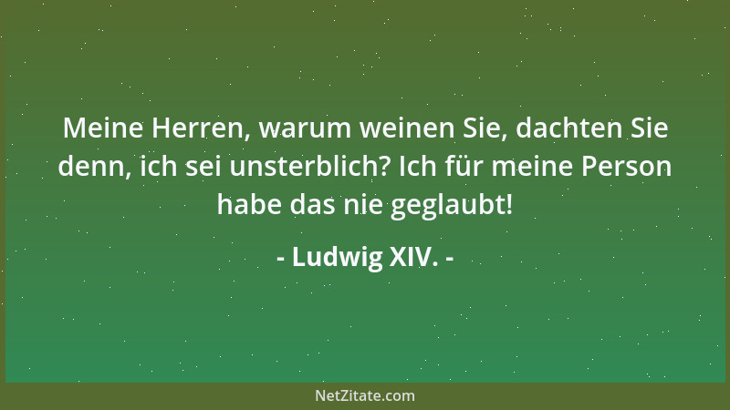 Ludwig XIV. - Meine Herren, warum weinen Sie, dachten Sie denn, ich sei unsterblich? Ich für meine Person habe das nie gegl...