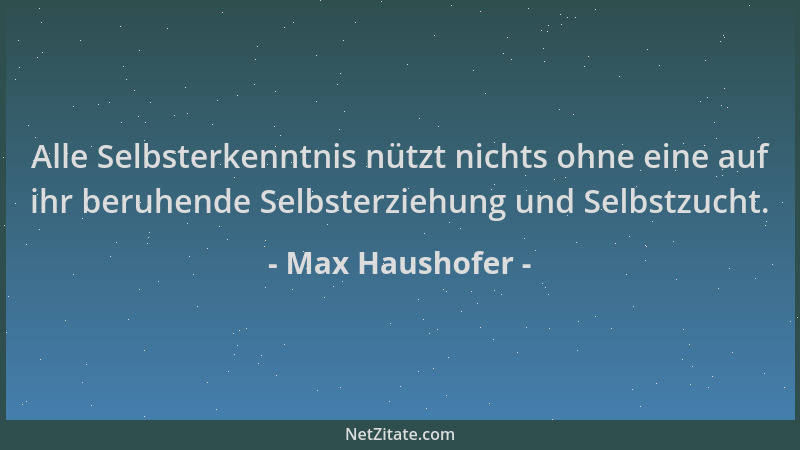 Max Haushofer - Alle Selbsterkenntnis nützt nichts ohne eine auf ihr beruhende Selbsterziehung und Selbstzucht....