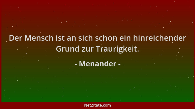 Menander - Der Mensch ist an sich schon ein hinreichender Grund zur Traurigkeit....