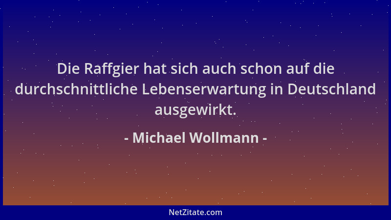 Michael Wollmann - Die Raffgier hat sich auch schon auf die durchschnittliche Lebenserwartung in Deutschland ausgewirkt....