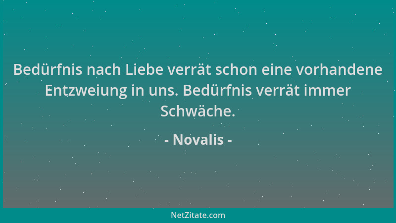 Novalis - Bedürfnis nach Liebe verrät schon eine vorhandene Entzweiung in uns. Bedürfnis verrät immer Schwäche....