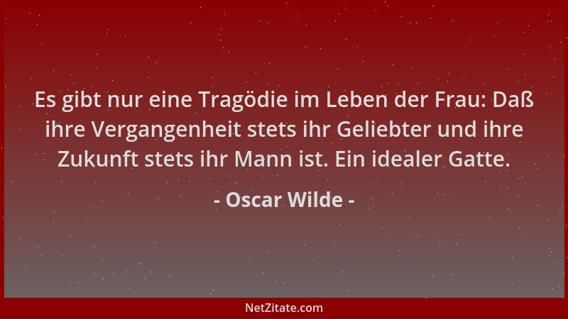 Oscar Wilde - Es gibt nur eine Tragödie im Leben der Frau: Daß ihre Vergangenheit stets ihr Geliebter und ihre Zukunft stet...