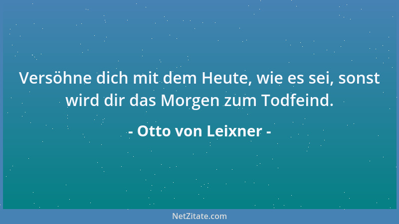 Otto von Leixner - Versöhne dich mit dem Heute, wie es sei, sonst wird dir das Morgen zum Todfeind....