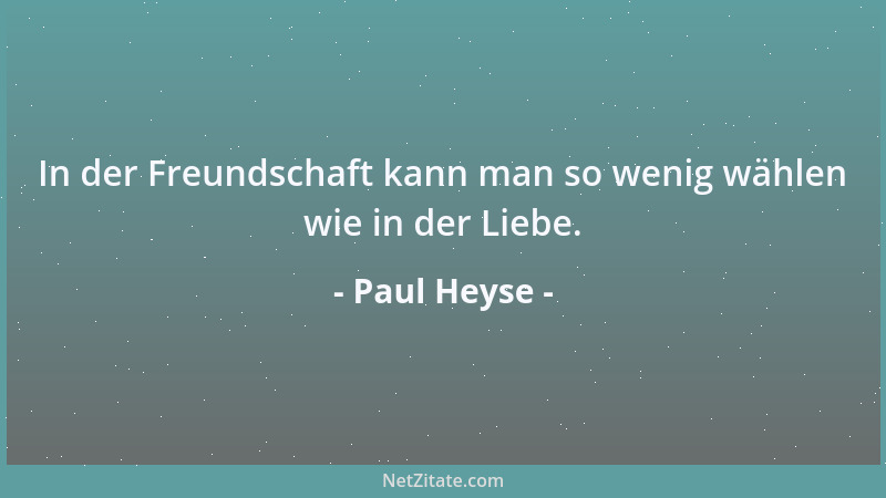 Paul Heyse - In der Freundschaft kann man so wenig wählen wie in der Liebe....