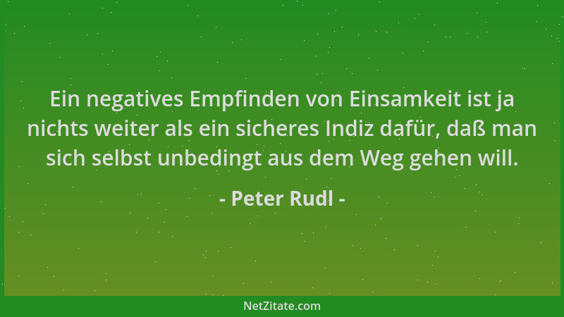 Peter Rudl - Ein negatives Empfinden von Einsamkeit ist ja nichts weiter als ein sicheres Indiz dafür, daß man sich selbst...