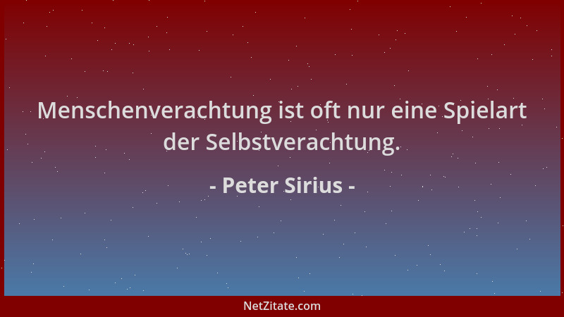 Peter Sirius - Menschenverachtung ist oft nur eine Spielart der Selbstverachtung....