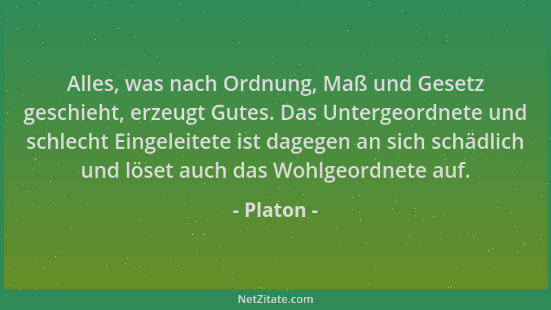 Platon - Alles, was nach Ordnung, Maß und Gesetz geschieht, erzeugt Gutes. Das Untergeordnete und schlecht Eingeleitete ist...