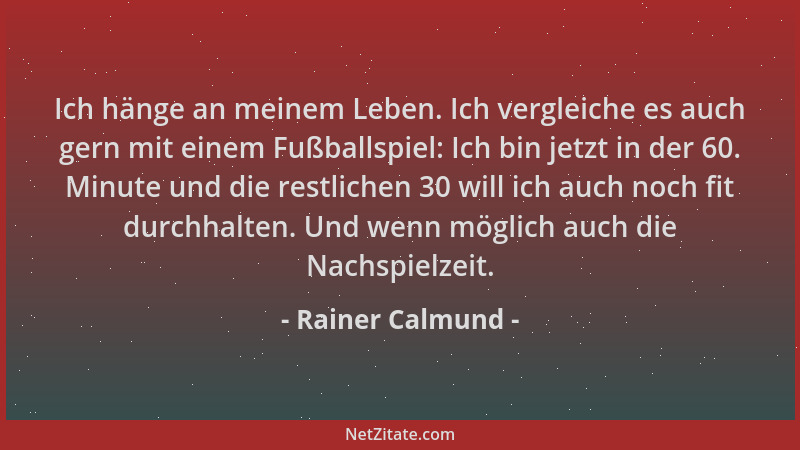 Rainer Calmund - Ich hänge an meinem Leben. Ich vergleiche es auch gern mit einem Fußballspiel: Ich bin jetzt in der 60. Mi...