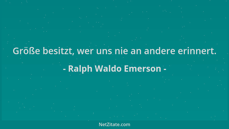 Ralph Waldo Emerson - Größe besitzt, wer uns nie an andere erinnert....
