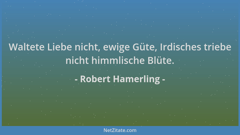 Robert Hamerling - Waltete Liebe nicht, ewige Güte, Irdisches triebe nicht himmlische Blüte....