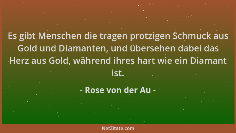 Rose von der Au - Es gibt Menschen die tragen protzigen Schmuck aus Gold und Diamanten, und übersehen dabei das Herz aus Go...