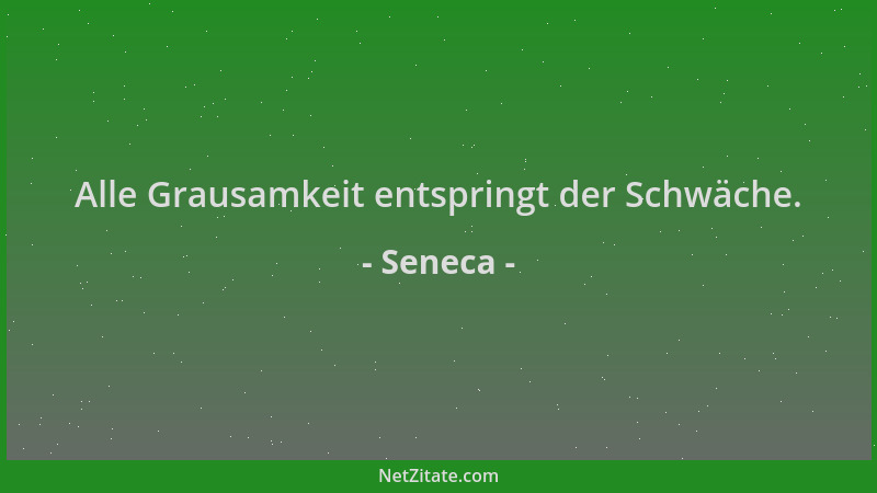 Seneca - Alle Grausamkeit entspringt der Schwäche....