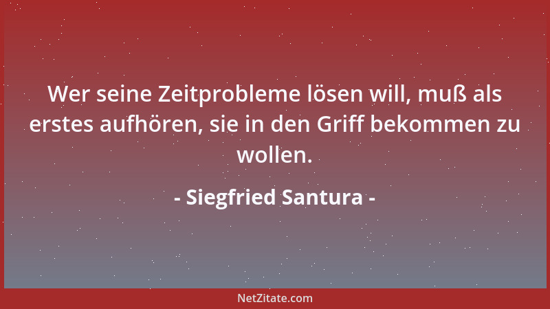 Siegfried Santura - Wer seine Zeitprobleme lösen will, muß als erstes aufhören, sie in den Griff bekommen zu wollen....