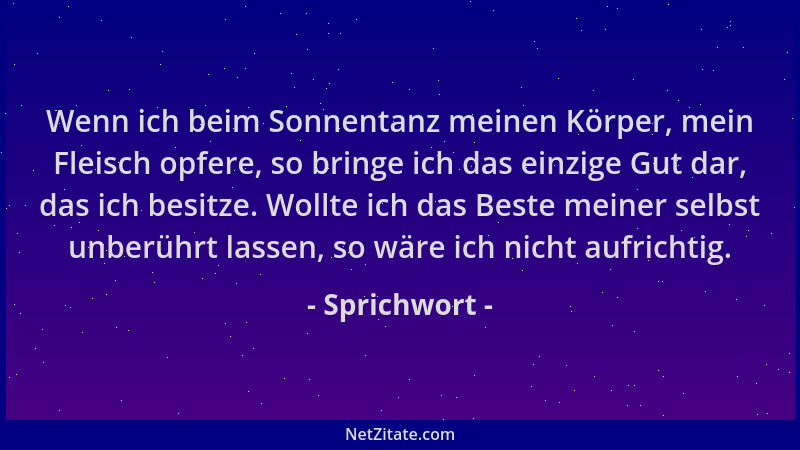 Sprichwort - Wenn ich beim Sonnentanz meinen Körper, mein Fleisch opfere, so bringe ich das einzige Gut dar, das ich besitz...