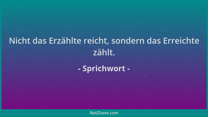 Sprichwort - Nicht das Erzählte reicht, sondern das Erreichte zählt....