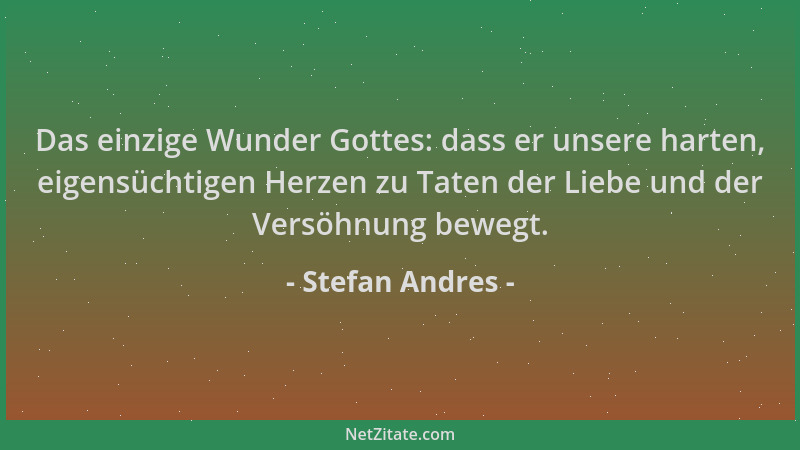 Stefan Andres - Das einzige Wunder Gottes: dass er unsere harten, eigensüchtigen Herzen zu Taten der Liebe und der Versöhnu...