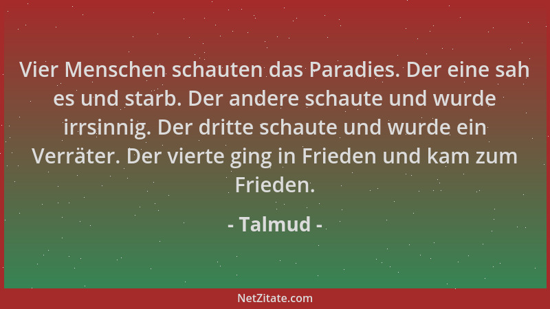 Talmud - Vier Menschen schauten das Paradies. Der eine sah es und starb. Der andere schaute und wurde irrsinnig. Der dritte...