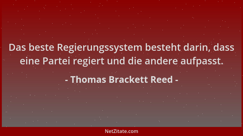 Thomas Brackett Reed - Das beste Regierungssystem besteht darin, dass eine Partei regiert und die andere aufpasst....