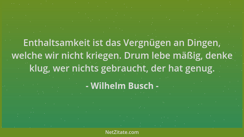 Wilhelm Busch - Enthaltsamkeit ist das Vergnügen an Dingen, welche wir nicht kriegen. Drum lebe mäßig, denke klug, wer nich...