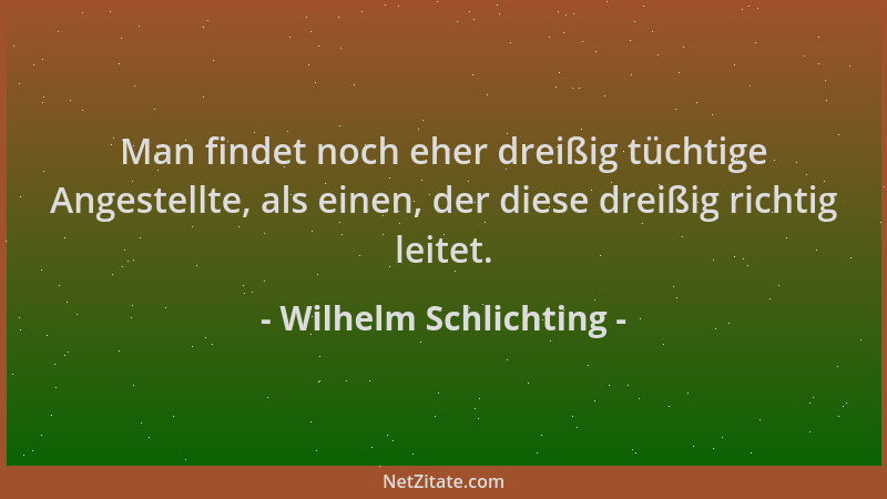 Wilhelm Schlichting - Man findet noch eher dreißig tüchtige Angestellte, als einen, der diese dreißig richtig leitet....
