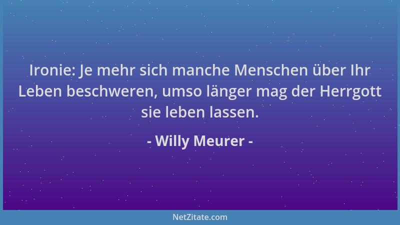 Willy Meurer - Ironie: Je mehr sich manche Menschen über Ihr Leben beschweren, umso länger mag der Herrgott sie leben lasse...