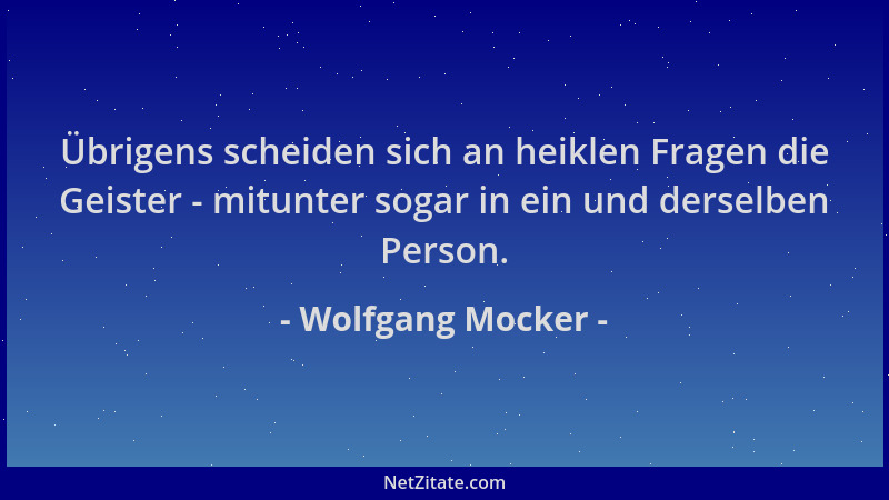 Wolfgang Mocker - Übrigens scheiden sich an heiklen Fragen die Geister - mitunter sogar in ein und derselben Person....