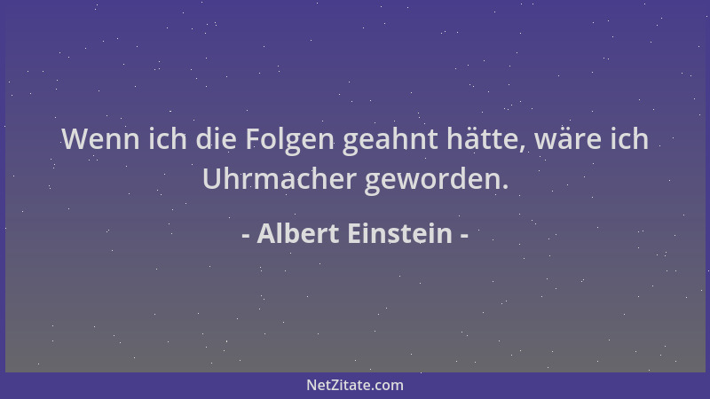 Albert Einstein - Wenn ich die Folgen geahnt hätte, wäre ich Uhrmacher geworden....