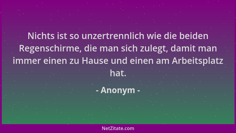 Anonym - Nichts ist so unzertrennlich wie die beiden Regenschirme, die man sich zulegt, damit man immer einen zu Hause und...