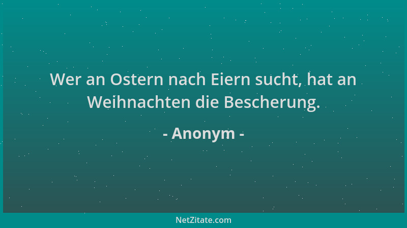 Anonym - Wer an Ostern nach Eiern sucht, hat an Weihnachten die Bescherung....