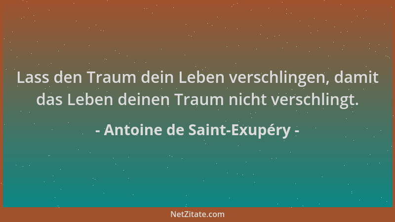 Antoine de Saint-Exupéry - Lass den Traum dein Leben verschlingen, damit das Leben deinen Traum nicht verschlingt....