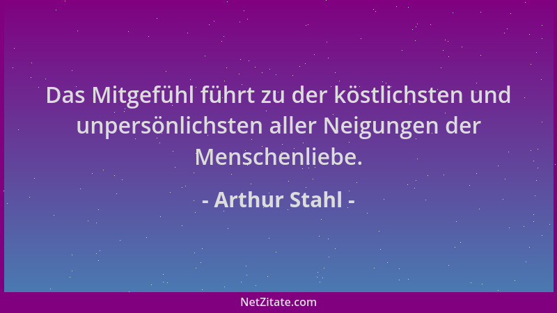 Arthur Stahl - Das Mitgefühl führt zu der köstlichsten und unpersönlichsten aller Neigungen der Menschenliebe....