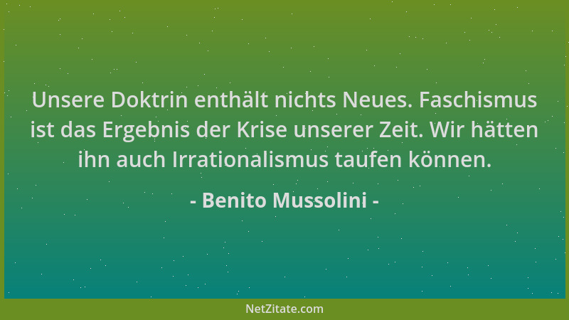 Benito Mussolini - Unsere Doktrin enthält nichts Neues. Faschismus ist das Ergebnis der Krise unserer Zeit. Wir hätten ihn...