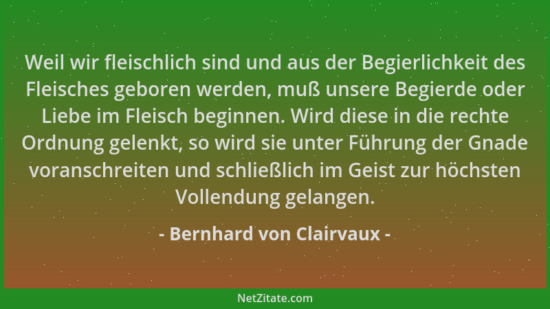 Bernhard von Clairvaux - Weil wir fleischlich sind und aus der Begierlichkeit des Fleisches geboren werden, muß unsere Begi...
