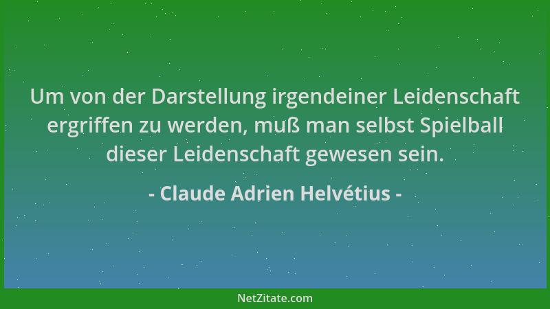 Claude Adrien Helvétius - Um von der Darstellung irgendeiner Leidenschaft ergriffen zu werden, muß man selbst Spielball die...