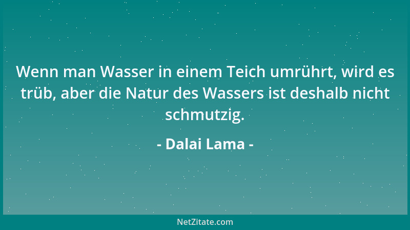 Dalai Lama - Wenn man Wasser in einem Teich umrührt, wird es trüb, aber die Natur des Wassers ist deshalb nicht schmutzig....