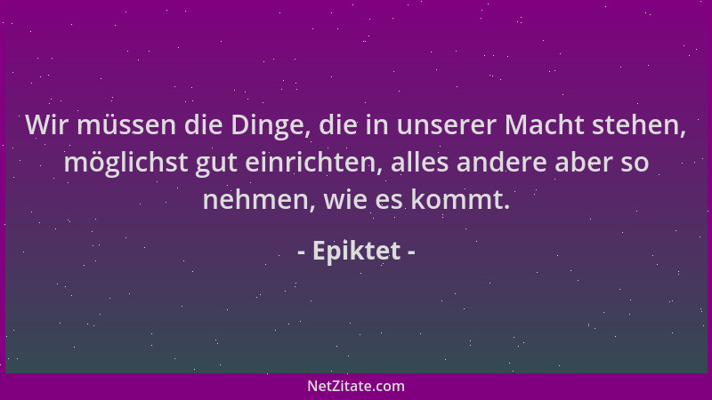 Epiktet - Wir müssen die Dinge, die in unserer Macht stehen, möglichst gut einrichten, alles andere aber so nehmen, wie es...