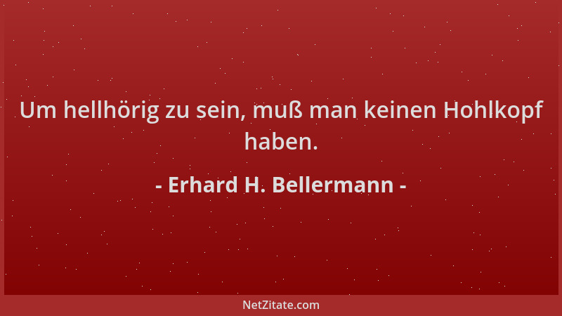 Erhard H. Bellermann - Um hellhörig zu sein, muß man keinen Hohlkopf haben....