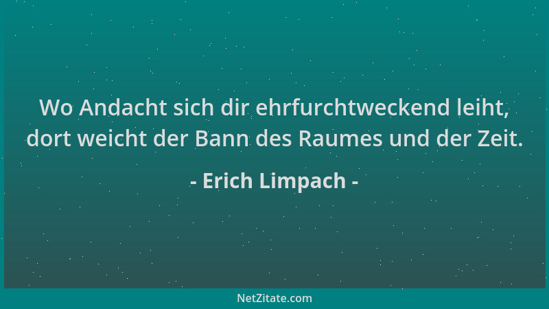 Erich Limpach - Wo Andacht sich dir ehrfurchtweckend leiht, dort weicht der Bann des Raumes und der Zeit....