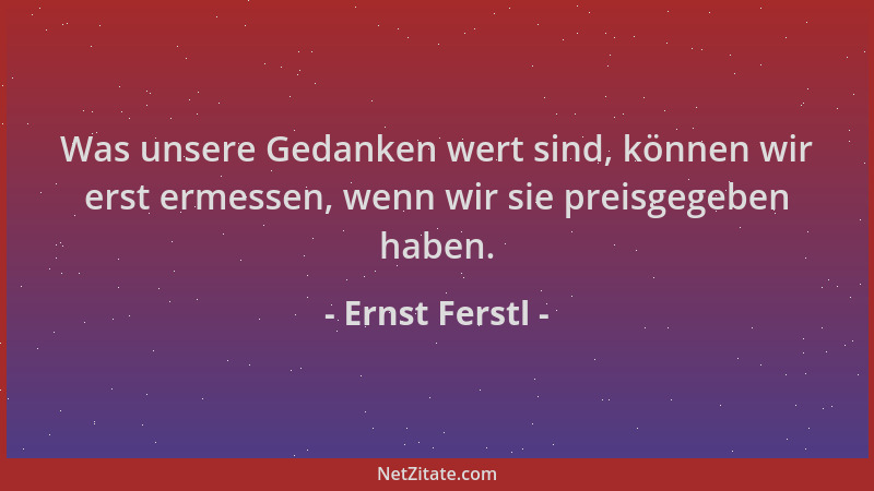Ernst Ferstl - Was unsere Gedanken wert sind, können wir erst ermessen, wenn wir sie preisgegeben haben....