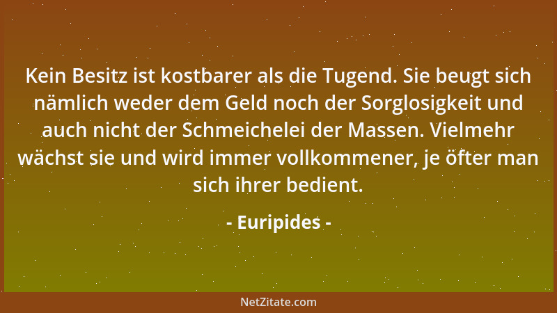 Euripides - Auf unsere Wünsche nimmt die Zeit niemals Bedacht - sie fliegt von hinnen, um das ihre nur besorgt....