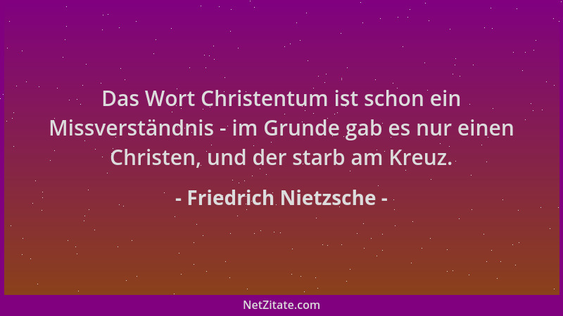Friedrich Nietzsche - Das Wort Christentum ist schon ein Missverständnis - im Grunde gab es nur einen Christen, und der sta...