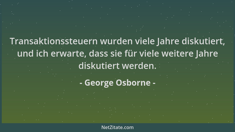 George Osborne - Transaktionssteuern wurden viele Jahre diskutiert, und ich erwarte, dass sie für viele weitere Jahre disku...