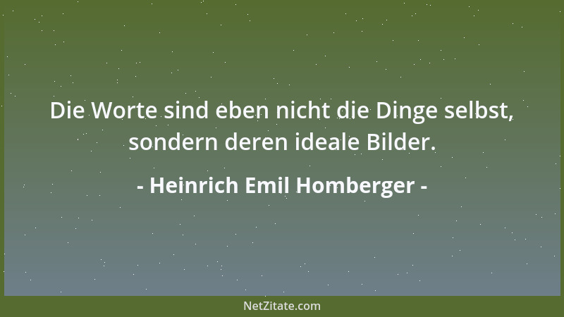 Heinrich Emil Homberger - Die Worte sind eben nicht die Dinge selbst, sondern deren ideale Bilder....