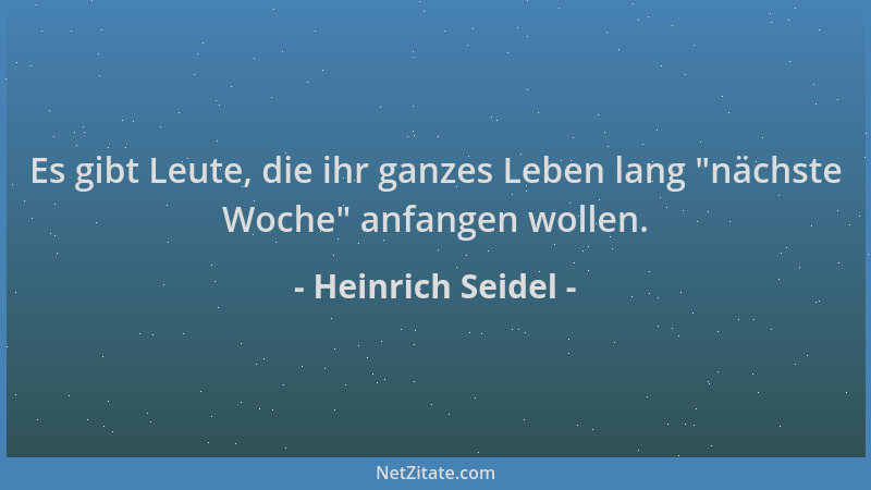 Heinrich Seidel - Es gibt Leute, die ihr ganzes Leben lang  "nächste Woche " anfangen wollen....