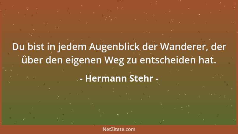 Hermann Stehr - Du bist in jedem Augenblick der Wanderer, der über den eigenen Weg zu entscheiden hat....